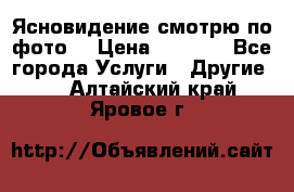 Ясновидение смотрю по фото  › Цена ­ 2 000 - Все города Услуги » Другие   . Алтайский край,Яровое г.